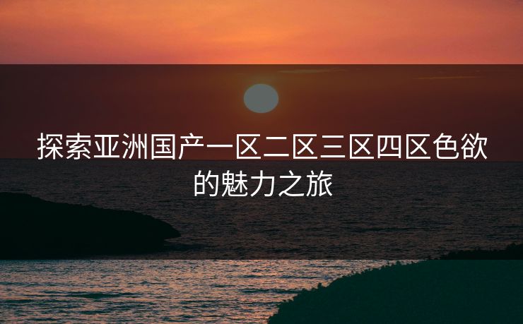探索亚洲国产一区二区三区四区色欲的魅力之旅