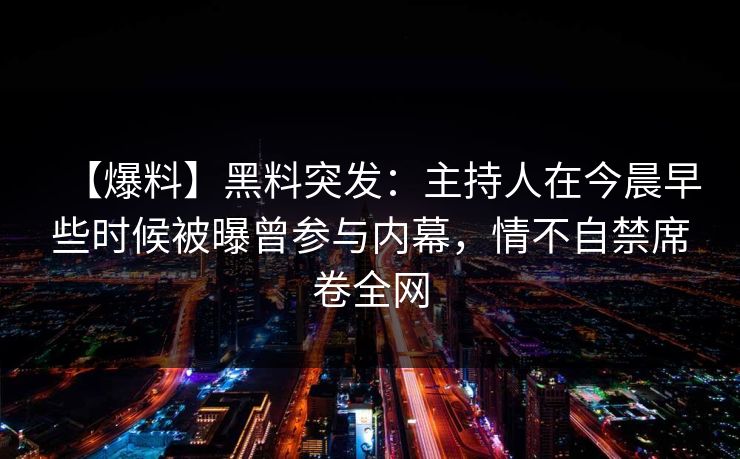【爆料】黑料突发：主持人在今晨早些时候被曝曾参与内幕，情不自禁席卷全网