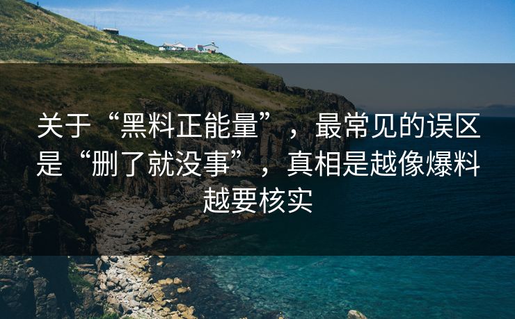 关于“黑料正能量”,最常见的误区是“删了就没事”,真相是越像爆料越要核实