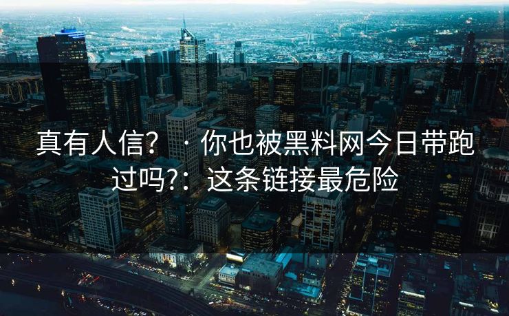 真有人信? · 你也被黑料网今日带跑过吗?:这条链接最危险