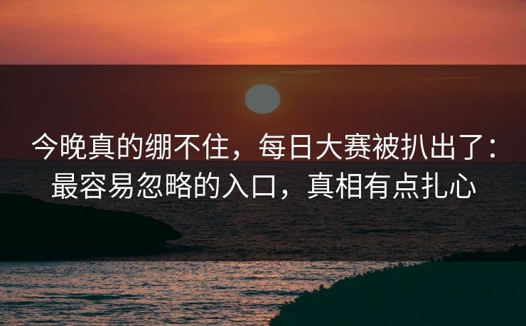 今晚真的绷不住，每日大赛被扒出了：最容易忽略的入口，真相有点扎心